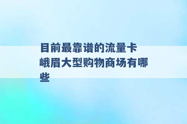 目前最靠谱的流量卡 峨眉大型购物商场有哪些 -第1张图片-电信联通移动号卡网