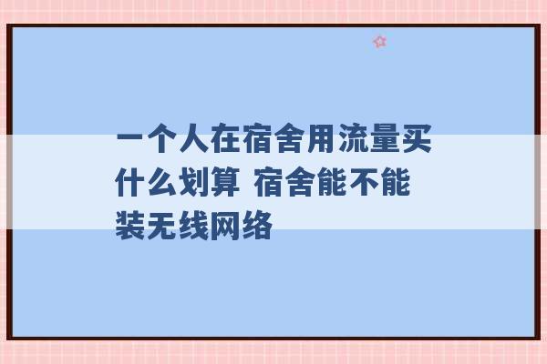 一个人在宿舍用流量买什么划算 宿舍能不能装无线网络 -第1张图片-电信联通移动号卡网