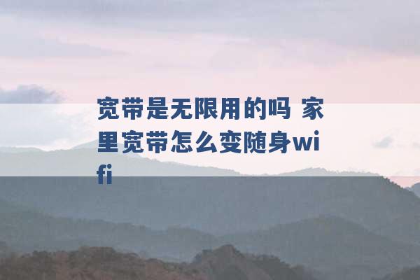 宽带是无限用的吗 家里宽带怎么变随身wifi -第1张图片-电信联通移动号卡网