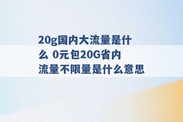 20g国内大流量是什么 0元包20G省内流量不限量是什么意思 -第1张图片-电信联通移动号卡网