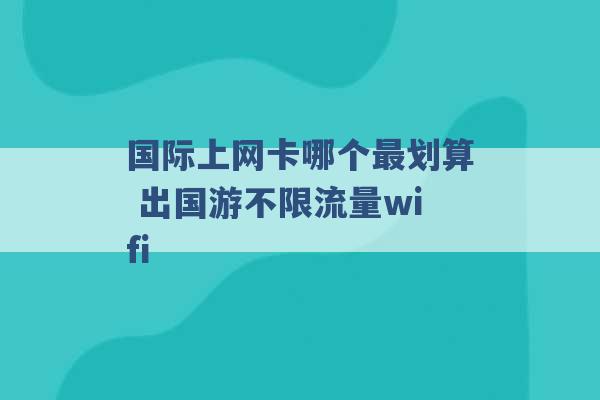 国际上网卡哪个最划算 出国游不限流量wifi -第1张图片-电信联通移动号卡网