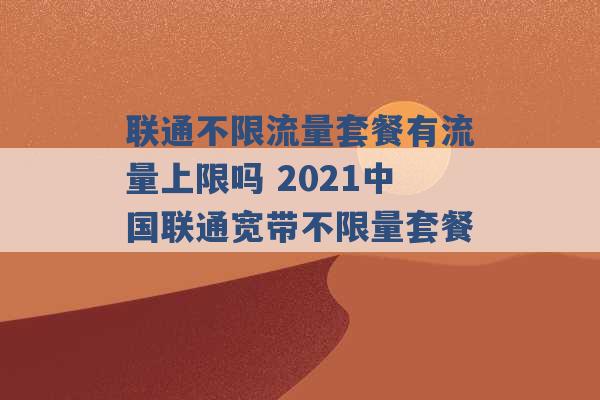 联通不限流量套餐有流量上限吗 2021中国联通宽带不限量套餐 -第1张图片-电信联通移动号卡网