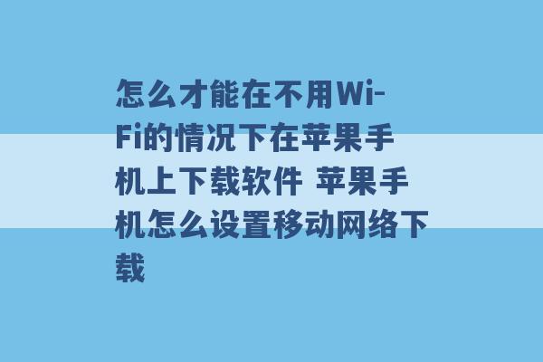 怎么才能在不用Wi-Fi的情况下在苹果手机上下载软件 苹果手机怎么设置移动网络下载 -第1张图片-电信联通移动号卡网