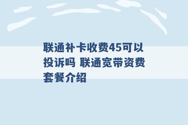 联通补卡收费45可以投诉吗 联通宽带资费套餐介绍 -第1张图片-电信联通移动号卡网