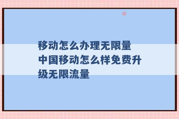 移动怎么办理无限量 中国移动怎么样免费升级无限流量 -第1张图片-电信联通移动号卡网