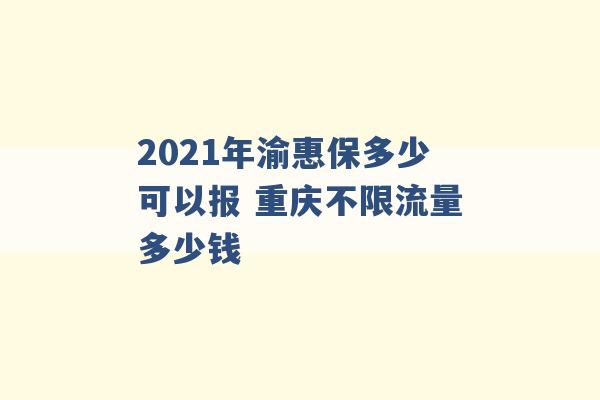 2021年渝惠保多少可以报 重庆不限流量多少钱 -第1张图片-电信联通移动号卡网