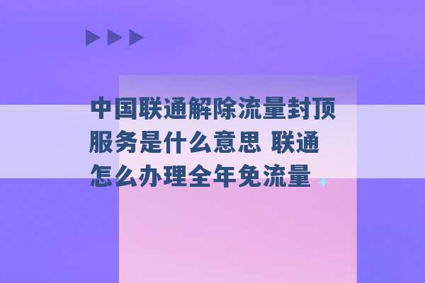 中国联通解除流量封顶服务是什么意思 联通怎么办理全年免流量 -第1张图片-电信联通移动号卡网