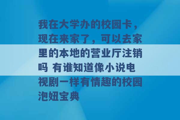 我在大学办的校园卡，现在来家了，可以去家里的本地的营业厅注销吗 有谁知道像小说电视剧一样有情趣的校园泡妞宝典 -第1张图片-电信联通移动号卡网