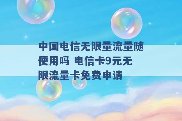 中国电信无限量流量随便用吗 电信卡9元无限流量卡免费申请 -第1张图片-电信联通移动号卡网