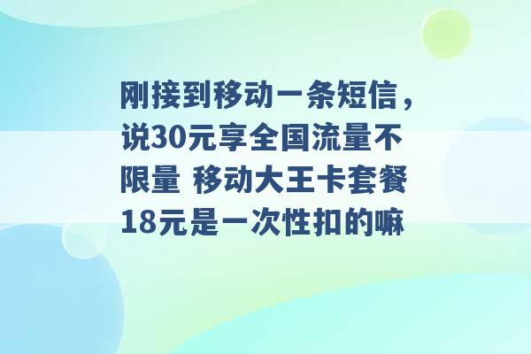 刚接到移动一条短信，说30元享全国流量不限量 移动大王卡套餐18元是一次性扣的嘛 -第1张图片-电信联通移动号卡网