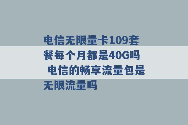 电信无限量卡109套餐每个月都是40G吗 电信的畅享流量包是无限流量吗 -第1张图片-电信联通移动号卡网