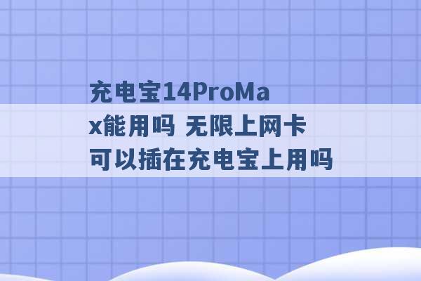 充电宝14ProMax能用吗 无限上网卡可以插在充电宝上用吗 -第1张图片-电信联通移动号卡网