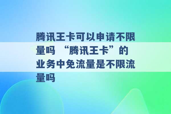 腾讯王卡可以申请不限量吗 “腾讯王卡”的业务中免流量是不限流量吗 -第1张图片-电信联通移动号卡网