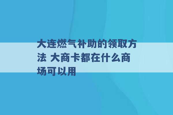 大连燃气补助的领取方法 大商卡都在什么商场可以用 -第1张图片-电信联通移动号卡网