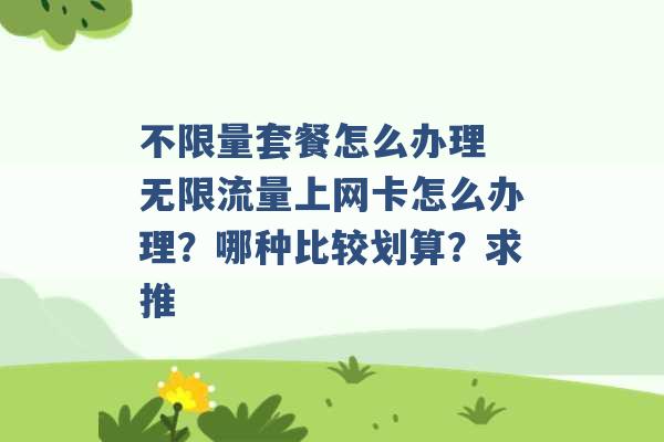 不限量套餐怎么办理 无限流量上网卡怎么办理？哪种比较划算？求推 -第1张图片-电信联通移动号卡网