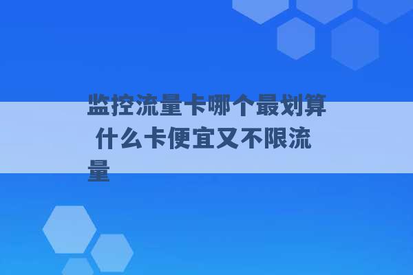 监控流量卡哪个最划算 什么卡便宜又不限流量 -第1张图片-电信联通移动号卡网