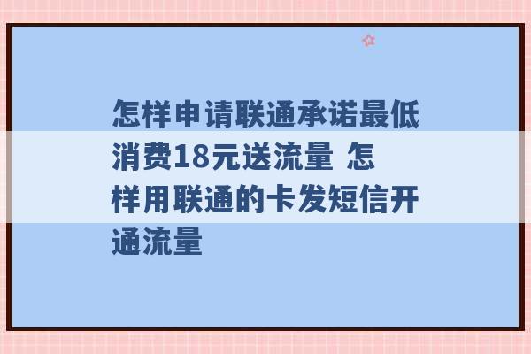 怎样申请联通承诺最低消费18元送流量 怎样用联通的卡发短信开通流量 -第1张图片-电信联通移动号卡网