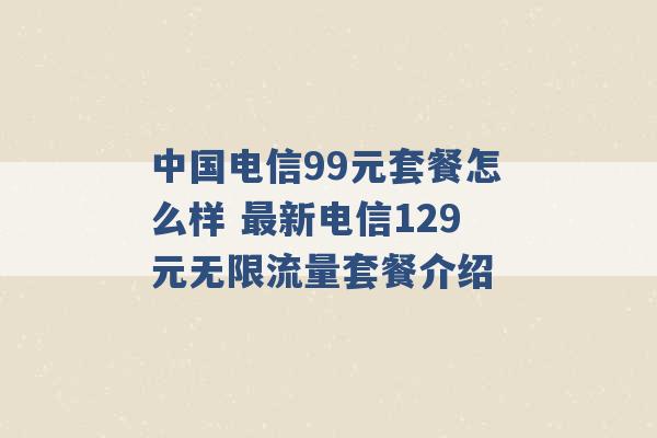 中国电信99元套餐怎么样 最新电信129元无限流量套餐介绍 -第1张图片-电信联通移动号卡网