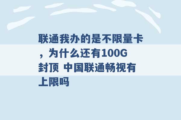 联通我办的是不限量卡，为什么还有100G封顶 中国联通畅视有上限吗 -第1张图片-电信联通移动号卡网