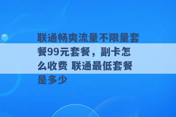 联通畅爽流量不限量套餐99元套餐，副卡怎么收费 联通最低套餐是多少 -第1张图片-电信联通移动号卡网