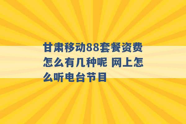 甘肃移动88套餐资费怎么有几种呢 网上怎么听电台节目 -第1张图片-电信联通移动号卡网