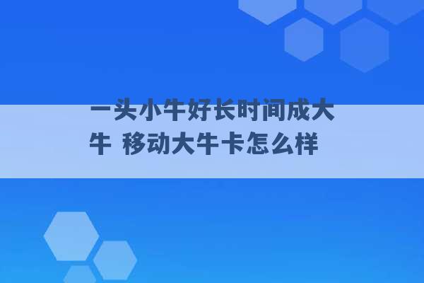 一头小牛好长时间成大牛 移动大牛卡怎么样 -第1张图片-电信联通移动号卡网