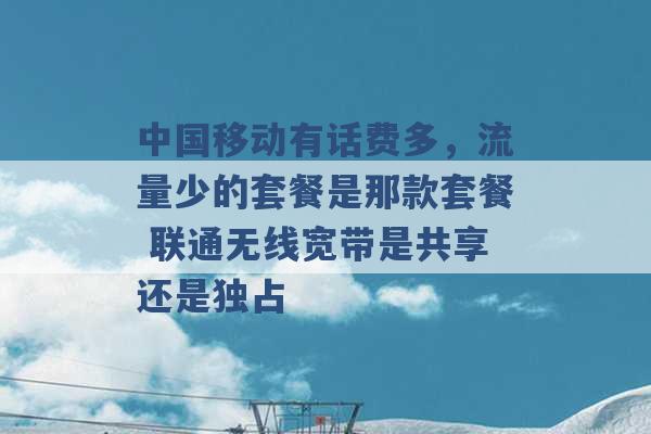 中国移动有话费多，流量少的套餐是那款套餐 联通无线宽带是共享还是独占 -第1张图片-电信联通移动号卡网