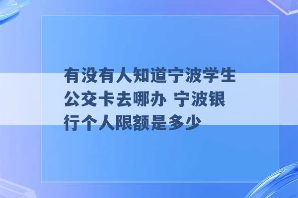 有没有人知道宁波学生公交卡去哪办 宁波银行个人限额是多少 -第1张图片-电信联通移动号卡网