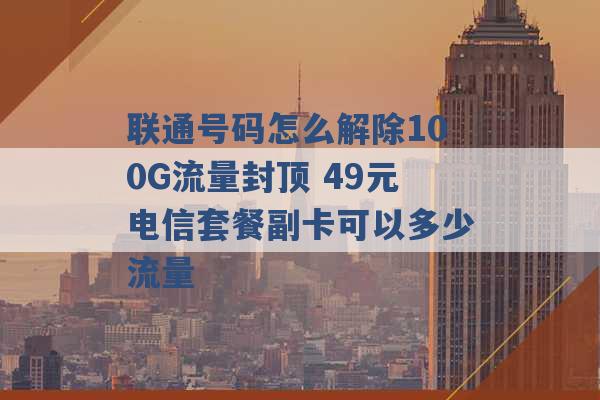 联通号码怎么解除100G流量封顶 49元电信套餐副卡可以多少流量 -第1张图片-电信联通移动号卡网