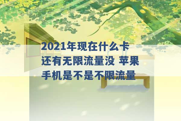 2021年现在什么卡还有无限流量没 苹果手机是不是不限流量 -第1张图片-电信联通移动号卡网