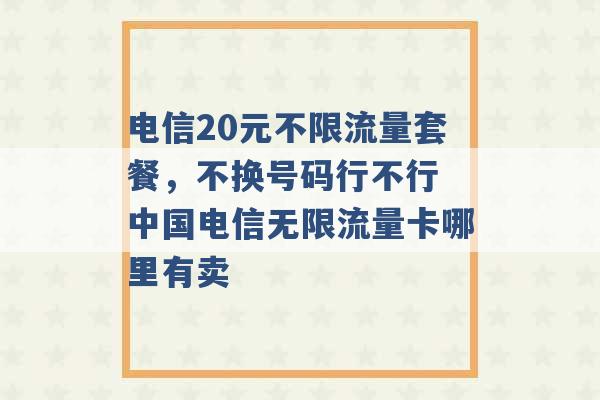 电信20元不限流量套餐，不换号码行不行 中国电信无限流量卡哪里有卖 -第1张图片-电信联通移动号卡网