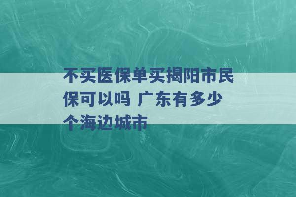 不买医保单买揭阳市民保可以吗 广东有多少个海边城市 -第1张图片-电信联通移动号卡网