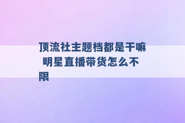 顶流社主题档都是干嘛 明星直播带货怎么不限 -第1张图片-电信联通移动号卡网