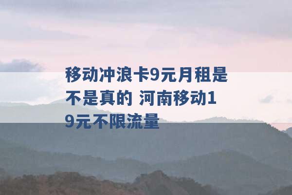 移动冲浪卡9元月租是不是真的 河南移动19元不限流量 -第1张图片-电信联通移动号卡网