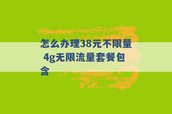 怎么办理38元不限量 4g无限流量套餐包含 -第1张图片-电信联通移动号卡网