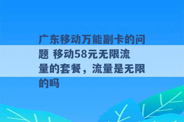 广东移动万能副卡的问题 移动58元无限流量的套餐，流量是无限的吗 -第1张图片-电信联通移动号卡网