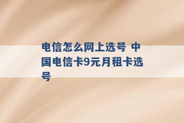 电信怎么网上选号 中国电信卡9元月租卡选号 -第1张图片-电信联通移动号卡网