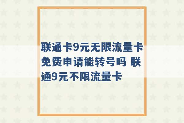 联通卡9元无限流量卡免费申请能转号吗 联通9元不限流量卡 -第1张图片-电信联通移动号卡网