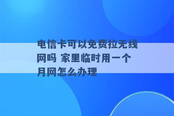 电信卡可以免费拉无线网吗 家里临时用一个月网怎么办理 -第1张图片-电信联通移动号卡网