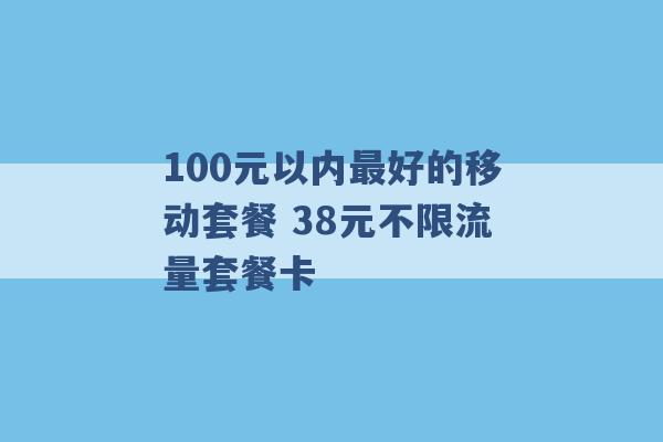 100元以内最好的移动套餐 38元不限流量套餐卡 -第1张图片-电信联通移动号卡网