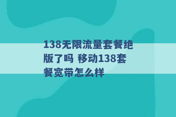 138无限流量套餐绝版了吗 移动138套餐宽带怎么样 -第1张图片-电信联通移动号卡网