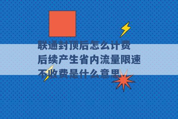 联通封顶后怎么计费 后续产生省内流量限速不收费是什么意思 -第1张图片-电信联通移动号卡网