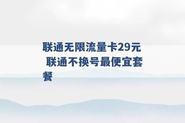 联通无限流量卡29元 联通不换号最便宜套餐 -第1张图片-电信联通移动号卡网