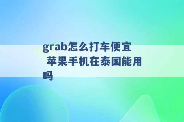 grab怎么打车便宜 苹果手机在泰国能用吗 -第1张图片-电信联通移动号卡网