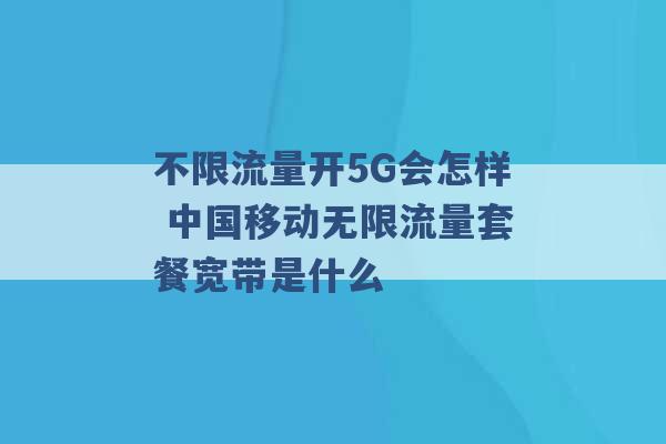 不限流量开5G会怎样 中国移动无限流量套餐宽带是什么 -第1张图片-电信联通移动号卡网