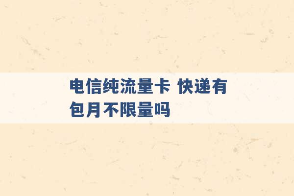 电信纯流量卡 快递有包月不限量吗 -第1张图片-电信联通移动号卡网