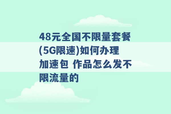 48元全国不限量套餐(5G限速)如何办理加速包 作品怎么发不限流量的 -第1张图片-电信联通移动号卡网