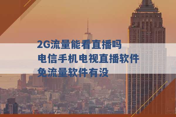 2G流量能看直播吗 电信手机电视直播软件免流量软件有没 -第1张图片-电信联通移动号卡网