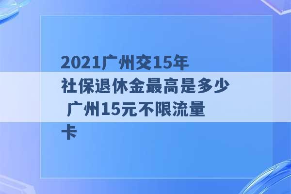 2021广州交15年社保退休金最高是多少 广州15元不限流量卡 -第1张图片-电信联通移动号卡网