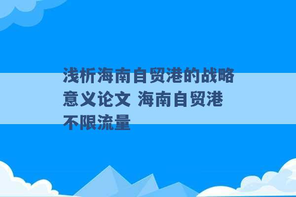 浅析海南自贸港的战略意义论文 海南自贸港不限流量 -第1张图片-电信联通移动号卡网